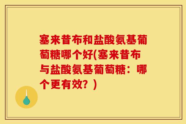 塞来昔布和盐酸氨基葡萄糖哪个好(塞来昔布与盐酸氨基葡萄糖：哪个更有效？)