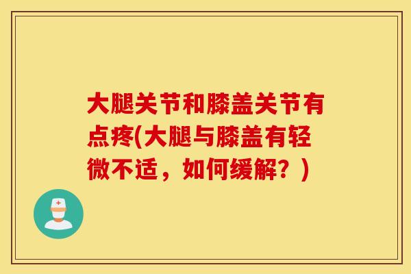 大腿关节和膝盖关节有点疼(大腿与膝盖有轻微不适，如何缓解？)