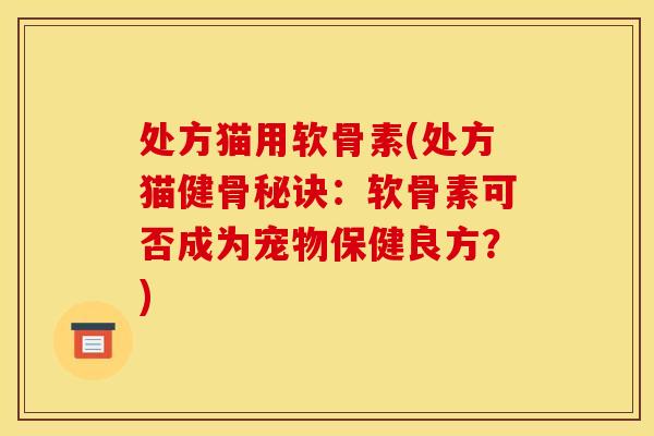 处方猫用软骨素(处方猫健骨秘诀:软骨素可否成为宠物保健良方?) 处方猫用软骨素(处方猫健骨秘诀:软骨素可否成为宠物保健良方?)
