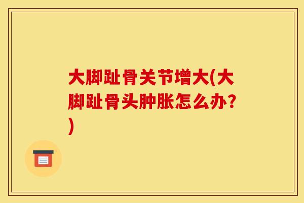 大脚趾骨关节增大(大脚趾骨头肿胀怎么办？)