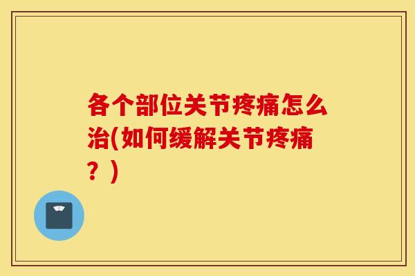 各个部位关节疼痛怎么治(如何缓解关节疼痛？)