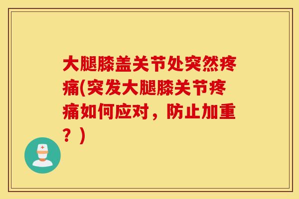 大腿膝盖关节处突然疼痛(突发大腿膝关节疼痛如何应对，防止加重？)