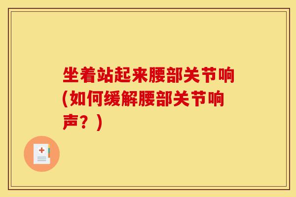 坐着站起来腰部关节响(如何缓解腰部关节响声？)
