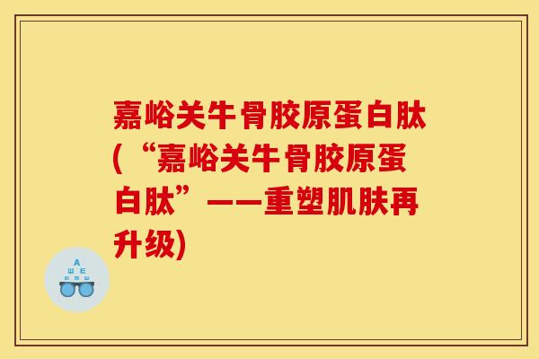 嘉峪关牛骨胶原蛋白肽(“嘉峪关牛骨胶原蛋白肽”——重塑肌肤再升级)