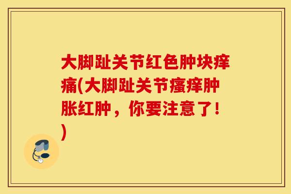 大脚趾关节红色肿块痒痛(大脚趾关节瘙痒肿胀红肿，你要注意了！)