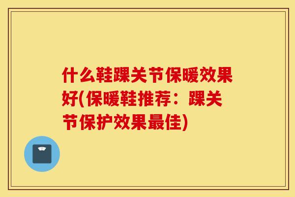 什么鞋踝关节保暖效果好(保暖鞋推荐：踝关节保护效果最佳)
