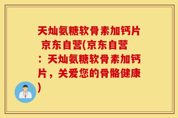 天灿氨糖软骨素加钙片 京东自营(京东自营:天灿氨糖软骨素加钙片,关爱您的骨骼健康) 天灿氨糖软骨素加钙片 京东自营(京东自营:天灿氨糖软骨素加钙片,关爱您的骨骼健康)
