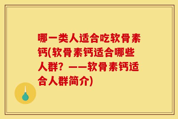 哪一类人适合吃软骨素钙(软骨素钙适合哪些人群?——软骨素钙适合人群简介) 哪一类人适合吃软骨素钙(软骨素钙适合哪些人群?——软骨素钙适合人群简介)