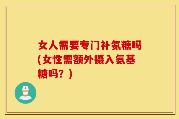 女人需要专门补氨糖吗(女性需额外摄入氨基糖吗？)