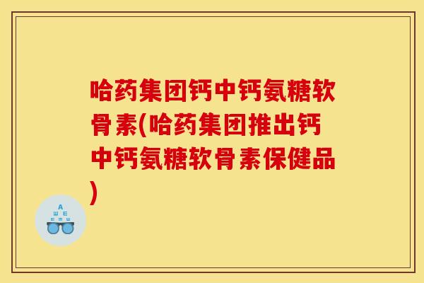 哈药集团钙中钙氨糖软骨素(哈药集团推出钙中钙氨糖软骨素保健品)