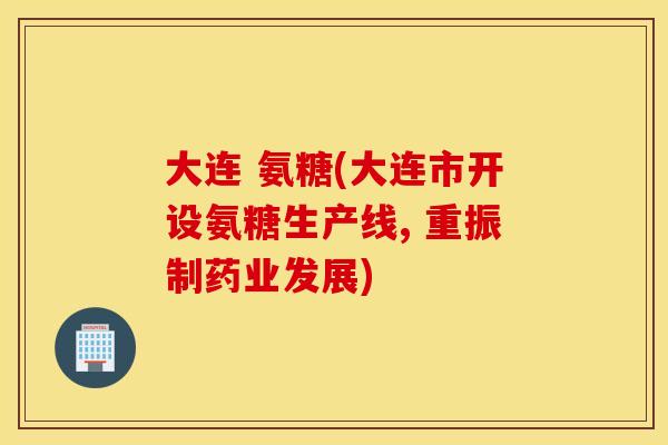 大连 氨糖(大连市开设氨糖生产线, 重振制药业发展)