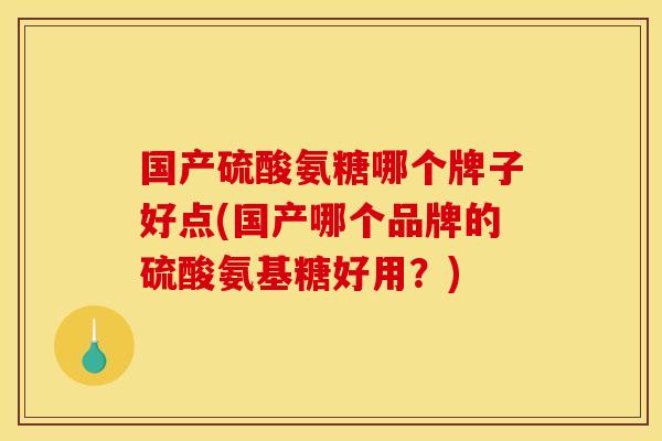 国产硫酸氨糖哪个牌子好点(国产哪个品牌的硫酸氨基糖好用？)