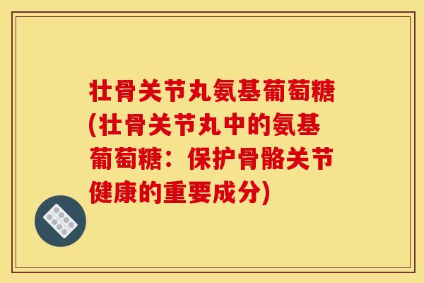 壮骨关节丸氨基葡萄糖(壮骨关节丸中的氨基葡萄糖：保护骨骼关节健康的重要成分)
