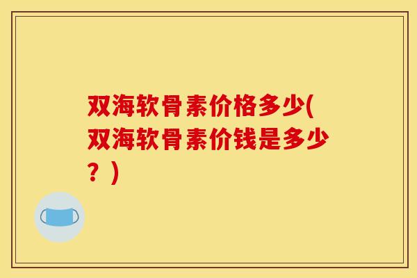 双海软骨素价格多少(双海软骨素价钱是多少？)