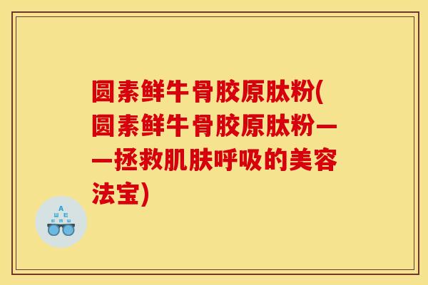圆素鲜牛骨胶原肽粉(圆素鲜牛骨胶原肽粉——拯救肌肤呼吸的美容法宝)