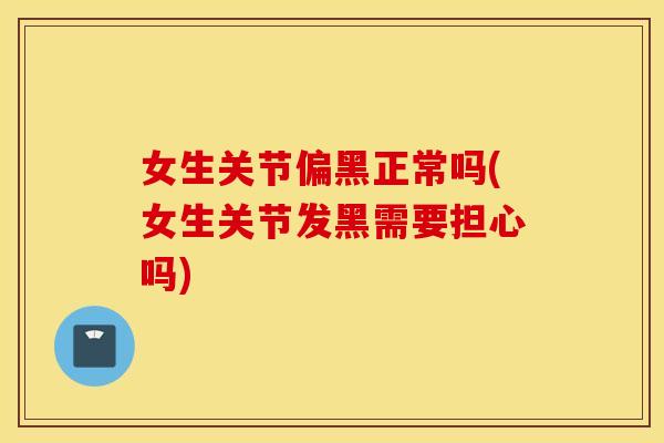 女生关节偏黑正常吗(女生关节发黑需要担心吗)