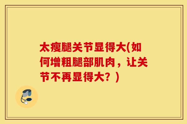 太瘦腿关节显得大(如何增粗腿部肌肉，让关节不再显得大？)