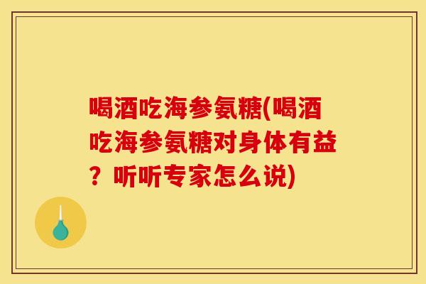 喝酒吃海参氨糖(喝酒吃海参氨糖对身体有益？听听专家怎么说)