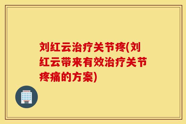 刘红云治疗关节疼(刘红云带来有效治疗关节疼痛的方案)