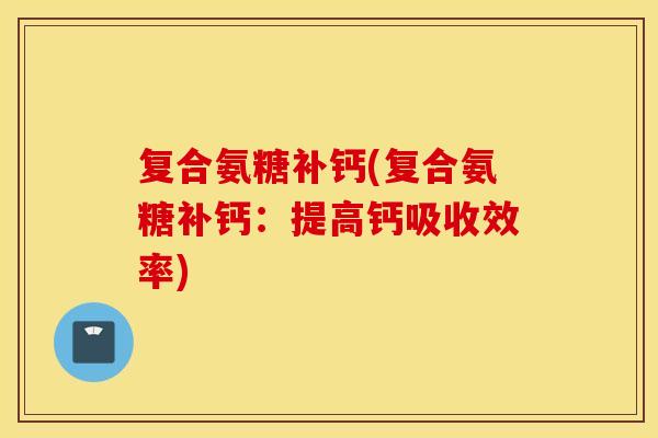 复合氨糖补钙(复合氨糖补钙：提高钙吸收效率)