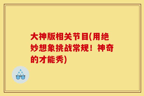 大神版相关节目(用绝妙想象挑战常规！神奇的才能秀)
