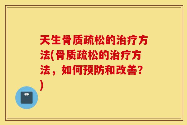 天生骨质疏松的治疗方法(骨质疏松的治疗方法，如何预防和改善？)