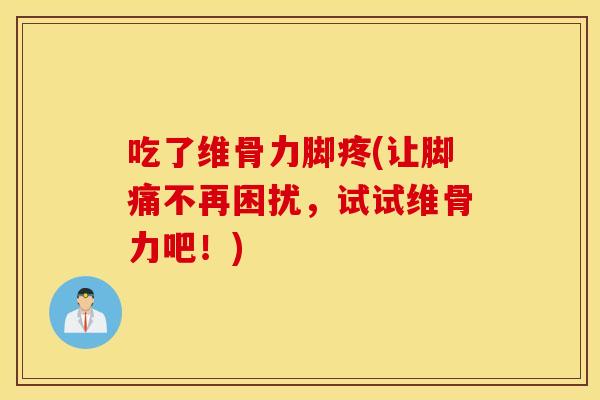 吃了维骨力脚疼(让脚痛不再困扰，试试维骨力吧！)