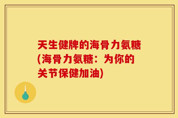 天生健牌的海骨力氨糖(海骨力氨糖：为你的关节保健加油)