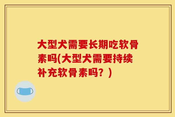 大型犬需要长期吃软骨素吗(大型犬需要持续补充软骨素吗？)