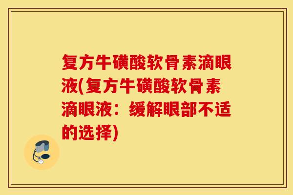 复方牛磺酸软骨素滴眼液(复方牛磺酸软骨素滴眼液：缓解眼部不适的选择)