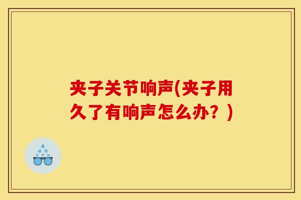 夹子关节响声(夹子用久了有响声怎么办？)
