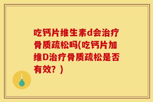 吃钙片维生素d会治疗骨质疏松吗(吃钙片加维D治疗骨质疏松是否有效?) 吃钙片维生素d会治疗骨质疏松吗(吃钙片加维D治疗骨质疏松是否有效?)