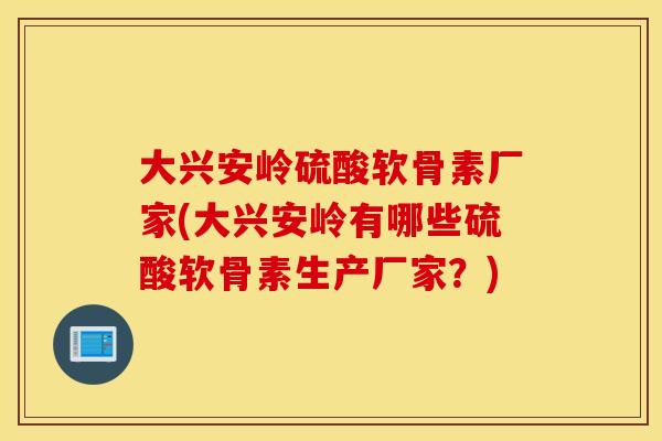 大兴安岭硫酸软骨素厂家(大兴安岭有哪些硫酸软骨素生产厂家?) 大兴安岭硫酸软骨素厂家(大兴安岭有哪些硫酸软骨素生产厂家?)