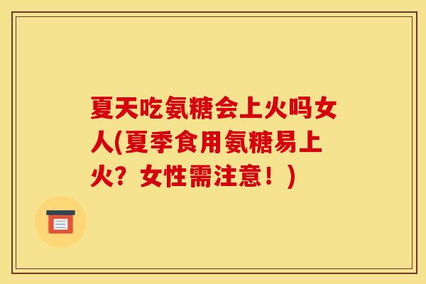 夏天吃氨糖会上火吗女人(夏季食用氨糖易上火？女性需注意！)
