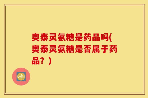 奥泰灵氨糖是药品吗(奥泰灵氨糖是否属于药品？)