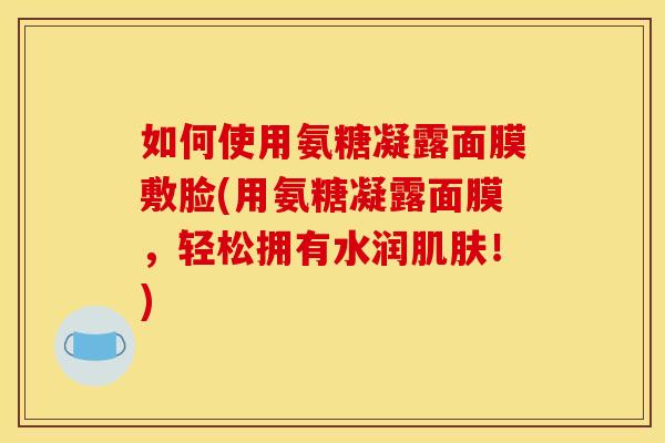如何使用氨糖凝露面膜敷脸(用氨糖凝露面膜，轻松拥有水润肌肤！)