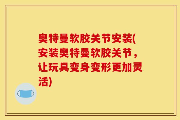 奥特曼软胶关节安装(安装奥特曼软胶关节，让玩具变身变形更加灵活)