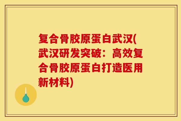 复合骨胶原蛋白武汉(武汉研发突破：高效复合骨胶原蛋白打造医用新材料)