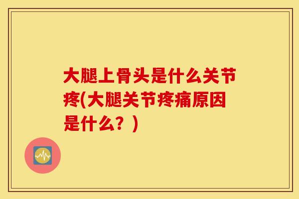 大腿上骨头是什么关节疼(大腿关节疼痛原因是什么？)