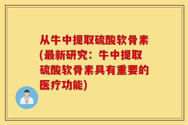 从牛中提取硫酸软骨素(最新研究：牛中提取硫酸软骨素具有重要的医疗功能)
