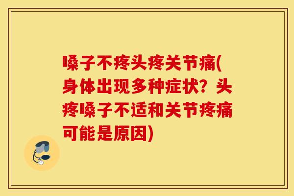 嗓子不疼头疼关节痛(身体出现多种症状？头疼嗓子不适和关节疼痛可能是原因)