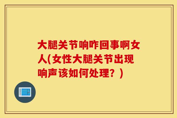 大腿关节响咋回事啊女人(女性大腿关节出现响声该如何处理？)