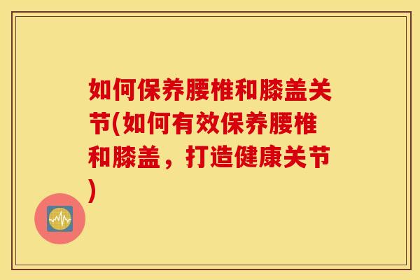 如何保养腰椎和膝盖关节(如何有效保养腰椎和膝盖，打造健康关节)