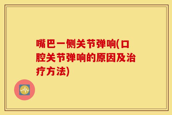嘴巴一侧关节弹响(口腔关节弹响的原因及治疗方法)