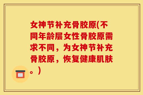女神节补充骨胶原(不同年龄层女性骨胶原需求不同，为女神节补充骨胶原，恢复健康肌肤。)