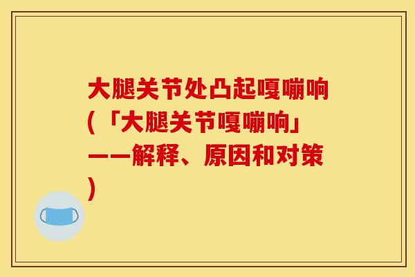 大腿关节处凸起嘎嘣响(「大腿关节嘎嘣响」——解释、原因和对策)