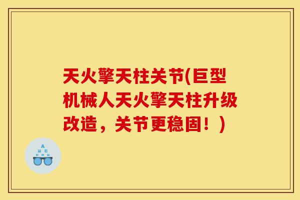 天火擎天柱关节(巨型机械人天火擎天柱升级改造，关节更稳固！)