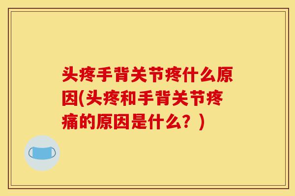 头疼手背关节疼什么原因(头疼和手背关节疼痛的原因是什么？)