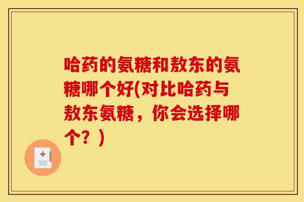 哈药的氨糖和敖东的氨糖哪个好(对比哈药与敖东氨糖,你会选择哪个?) 哈药的氨糖和敖东的氨糖哪个好(对比哈药与敖东氨糖,你会选择哪个?)