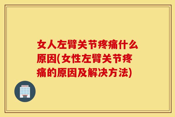 女人左臂关节疼痛什么原因(女性左臂关节疼痛的原因及解决方法)